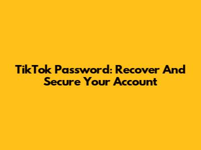 TikTok Password: Recover And Secure Your Account