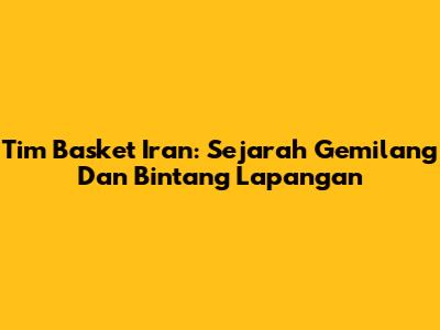 Tim Basket Iran: Sejarah Gemilang Dan Bintang Lapangan