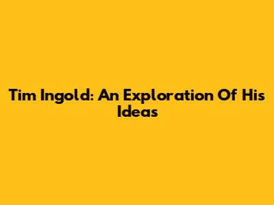 Tim Ingold: An Exploration Of His Ideas