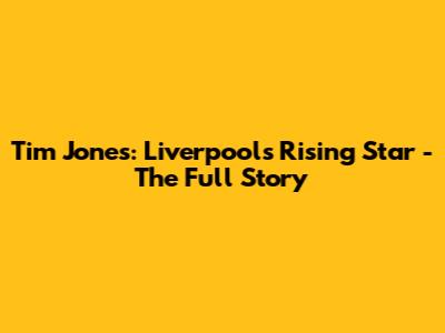 Tim Jones: Liverpool's Rising Star - The Full Story