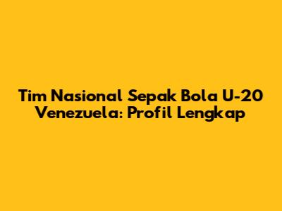 Tim Nasional Sepak Bola U-20 Venezuela: Profil Lengkap