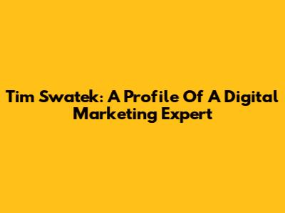 Tim Swatek: A Profile Of A Digital Marketing Expert