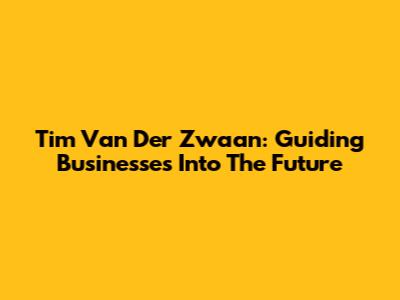 Tim Van Der Zwaan: Guiding Businesses Into The Future