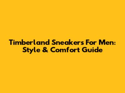 Timberland Sneakers For Men: Style & Comfort Guide
