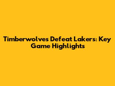 Timberwolves Defeat Lakers: Key Game Highlights