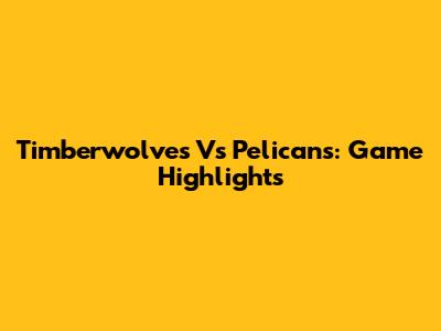 Timberwolves Vs Pelicans: Game Highlights