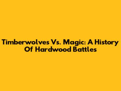 Timberwolves Vs. Magic: A History Of Hardwood Battles