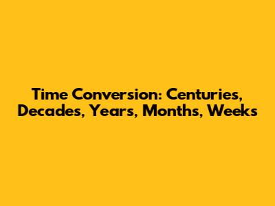 Time Conversion: Centuries, Decades, Years, Months, Weeks