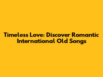 Timeless Love: Discover Romantic International Old Songs