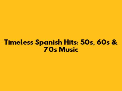 Timeless Spanish Hits: 50s, 60s & 70s Music