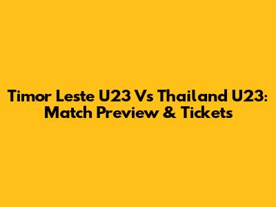 Timor Leste U23 Vs Thailand U23: Match Preview & Tickets
