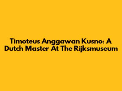 Timoteus Anggawan Kusno: A Dutch Master At The Rijksmuseum