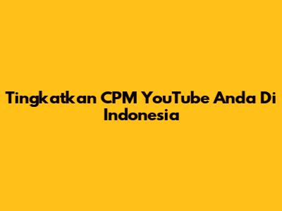 Tingkatkan CPM YouTube Anda Di Indonesia