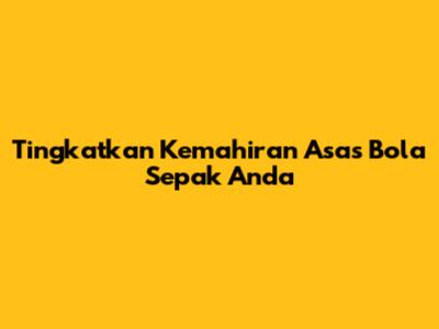 Tingkatkan Kemahiran Asas Bola Sepak Anda