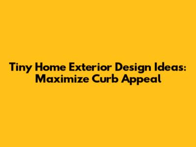 Tiny Home Exterior Design Ideas: Maximize Curb Appeal