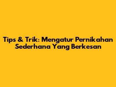 Tips & Trik: Mengatur Pernikahan Sederhana Yang Berkesan