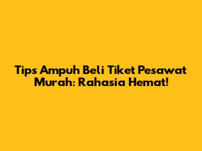 Tips Ampuh Beli Tiket Pesawat Murah: Rahasia Hemat!