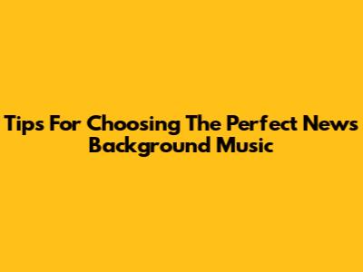 Tips For Choosing The Perfect News Background Music