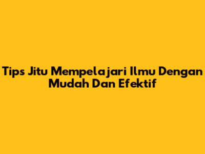 Tips Jitu Mempelajari Ilmu Dengan Mudah Dan Efektif