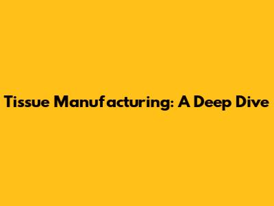 Tissue Manufacturing: A Deep Dive