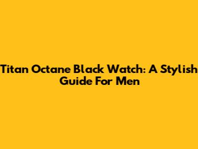 Titan Octane Black Watch: A Stylish Guide For Men