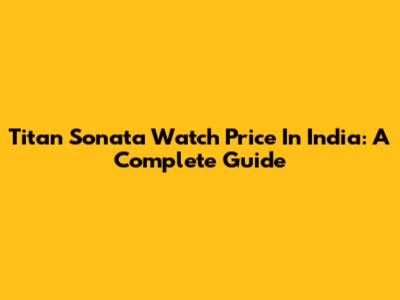 Titan Sonata Watch Price In India: A Complete Guide