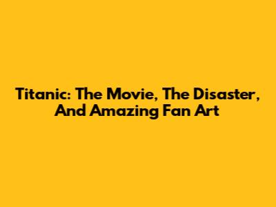 Titanic: The Movie, The Disaster, And Amazing Fan Art