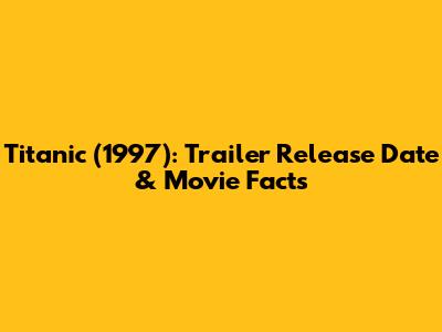 Titanic (1997): Trailer Release Date & Movie Facts