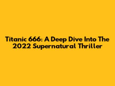 Titanic 666: A Deep Dive Into The 2022 Supernatural Thriller