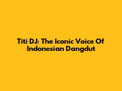 Titi DJ: The Iconic Voice Of Indonesian Dangdut