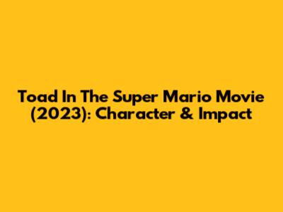 Toad In The Super Mario Movie (2023): Character & Impact