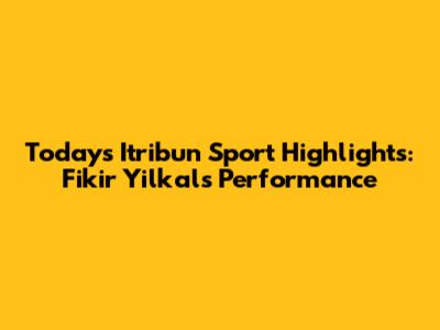 Today's Itribun Sport Highlights: Fikir Yilkal's Performance