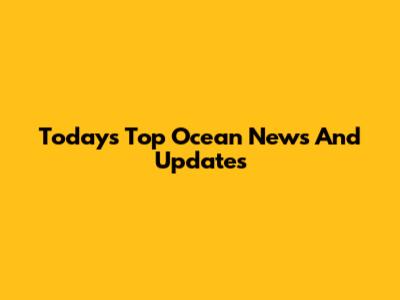 Today's Top Ocean News And Updates