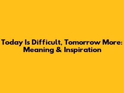 Today Is Difficult, Tomorrow More: Meaning & Inspiration