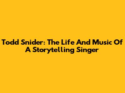 Todd Snider: The Life And Music Of A Storytelling Singer