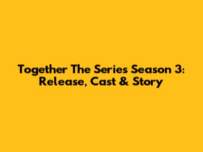 Together The Series Season 3: Release, Cast & Story