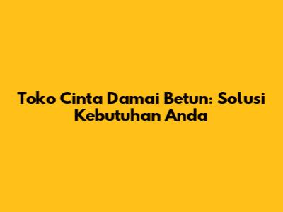 Toko Cinta Damai Betun: Solusi Kebutuhan Anda