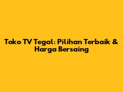 Toko TV Tegal: Pilihan Terbaik & Harga Bersaing