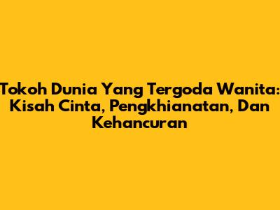Tokoh Dunia Yang Tergoda Wanita: Kisah Cinta, Pengkhianatan, Dan Kehancuran
