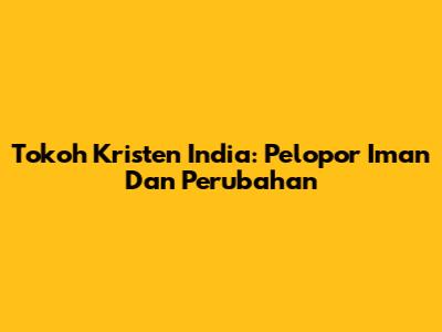 Tokoh Kristen India: Pelopor Iman Dan Perubahan