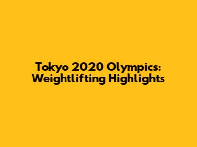 Tokyo 2020 Olympics: Weightlifting Highlights
