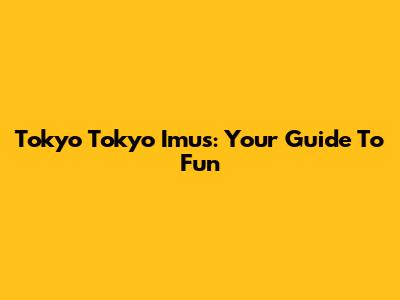 Tokyo Tokyo Imus: Your Guide To Fun
