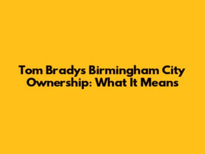 Tom Brady's Birmingham City Ownership: What It Means