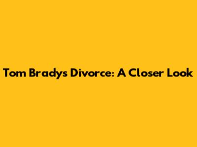 Tom Brady's Divorce: A Closer Look