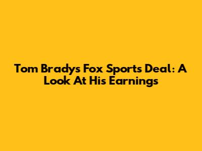 Tom Brady's Fox Sports Deal: A Look At His Earnings