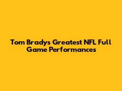 Tom Brady's Greatest NFL Full Game Performances
