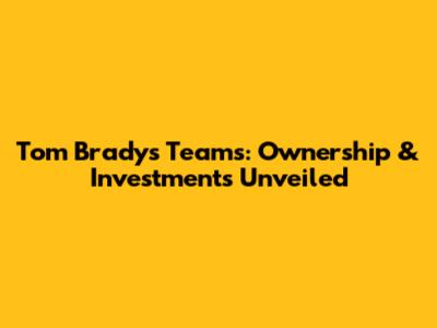 Tom Brady's Teams: Ownership & Investments Unveiled