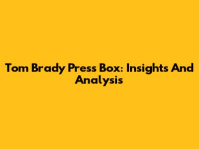 Tom Brady Press Box: Insights And Analysis