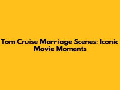 Tom Cruise Marriage Scenes: Iconic Movie Moments