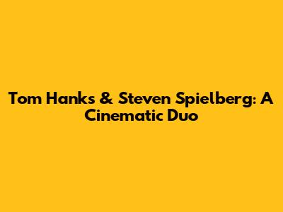 Tom Hanks & Steven Spielberg: A Cinematic Duo